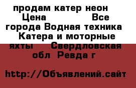 продам катер неон  › Цена ­ 550 000 - Все города Водная техника » Катера и моторные яхты   . Свердловская обл.,Ревда г.